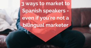 3 ways to market to Spanish speakers - even if you're not a bilingual marketer