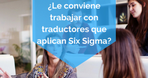 ¿Le conviene trabajar con traductores que aplican six sigma?